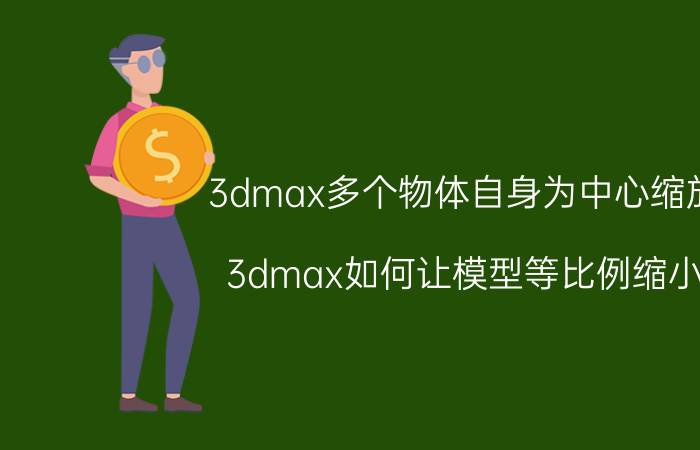 3dmax多个物体自身为中心缩放 3dmax如何让模型等比例缩小？